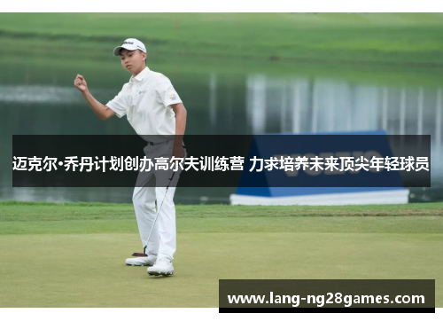 迈克尔·乔丹计划创办高尔夫训练营 力求培养未来顶尖年轻球员