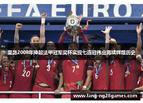 里昂2008年捧起法甲冠军奖杯实现七连冠伟业再续辉煌历史