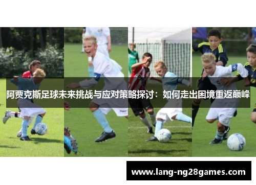 阿贾克斯足球未来挑战与应对策略探讨:如何走出困境重返巅峰 阿贾克斯足球未来挑战与应对策略探讨:如何走出困境重返巅峰