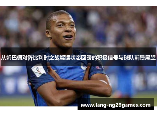 从姆巴佩对阵比利时之战解读状态回暖的积极信号与球队前景展望 从姆巴佩对阵比利时之战解读状态回暖的积极信号与球队前景展望