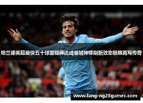 哈兰德英超最快五十球里程碑达成曼城神锋刷新效率极限再写传奇 哈兰德英超最快五十球里程碑达成曼城神锋刷新效率极限再写传奇